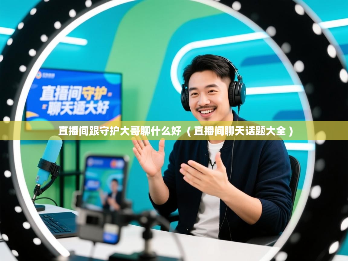 直播间跟守护大哥聊什么好 ( 直播间聊天话题大全 ) 直播间跟守护大哥聊什么好 ( 直播间聊天话题大全 )