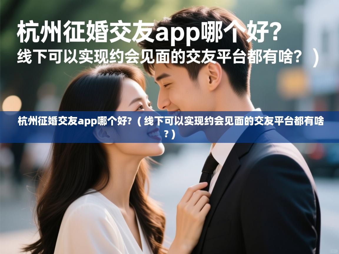 杭州征婚交友app哪个好?  ( 线下可以实现约会见面的交友平台都有啥? )