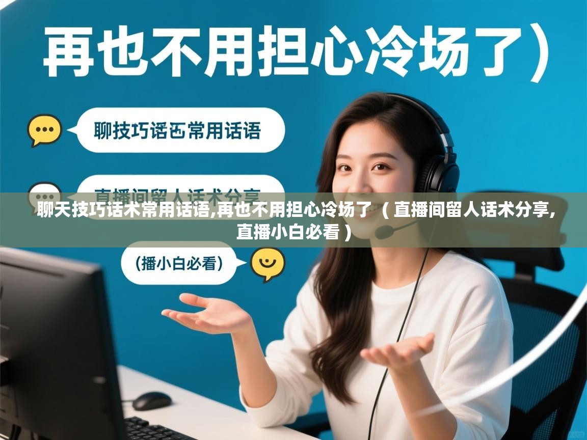  聊天技巧话术常用话语,再也不用担心冷场了  ( 直播间留人话术分享,直播小白必看 )