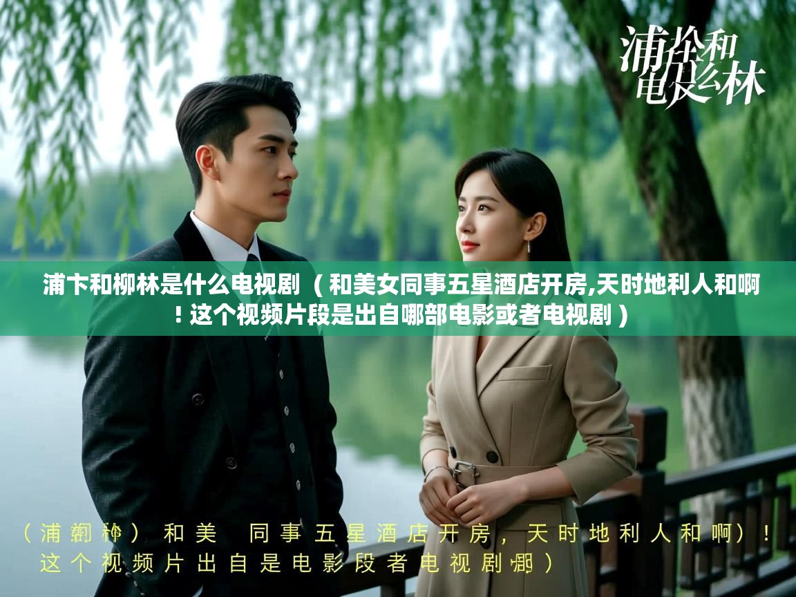 浦卞和柳林是什么电视剧 ( 和美女同事五星酒店开房,天时地利人和啊 ! 这个视频片段是出自哪部电影或者电视剧 ) 浦卞和柳林是什么电视剧 ( 和美女同事五星酒店开房,天时地利人和啊 ! 这个视频片段是出自哪部电影或者电视剧 )