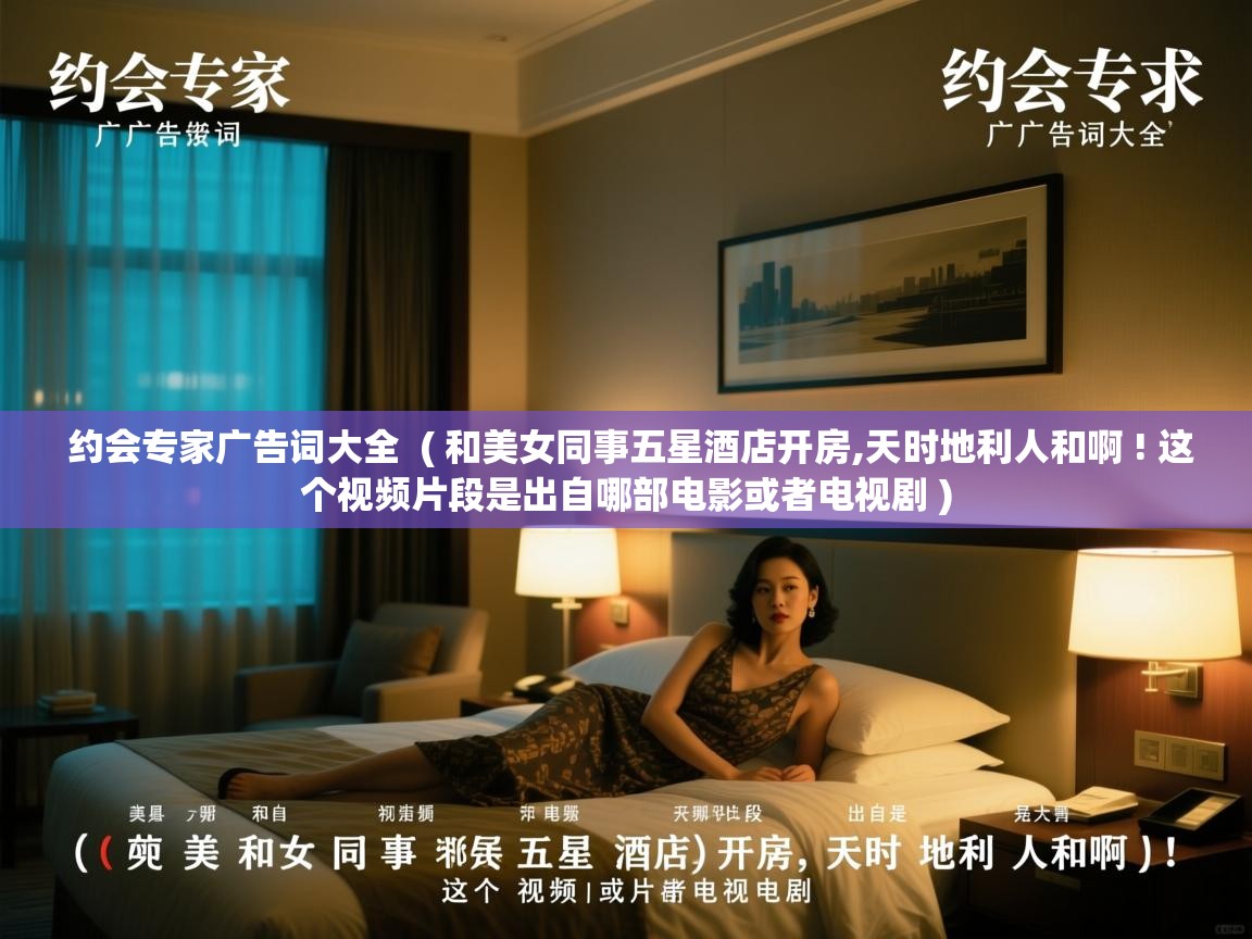 约会专家广告词大全 ( 和美女同事五星酒店开房,天时地利人和啊 ! 这个视频片段是出自哪部电影或者电视剧 ) 约会专家广告词大全 ( 和美女同事五星酒店开房,天时地利人和啊 ! 这个视频片段是出自哪部电影或者电视剧 )