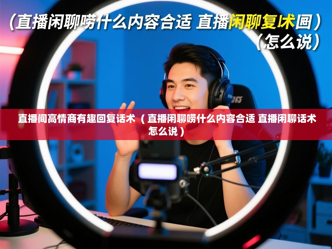  直播间高情商有趣回复话术  ( 直播闲聊唠什么内容合适 直播闲聊话术怎么说 )