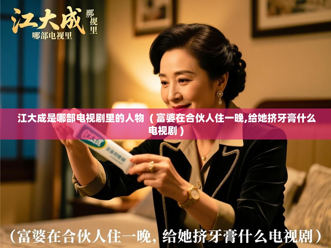  江大成是哪部电视剧里的人物  ( 富婆在合伙人住一晚,给她挤牙膏什么电视剧 )