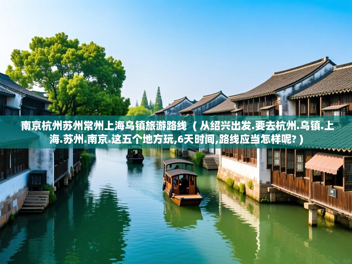  南京杭州苏州常州上海乌镇旅游路线  ( 从绍兴出发.要去杭州.乌镇.上海.苏州.南京.这五个地方玩,6天时间,路线应当怎样呢? )