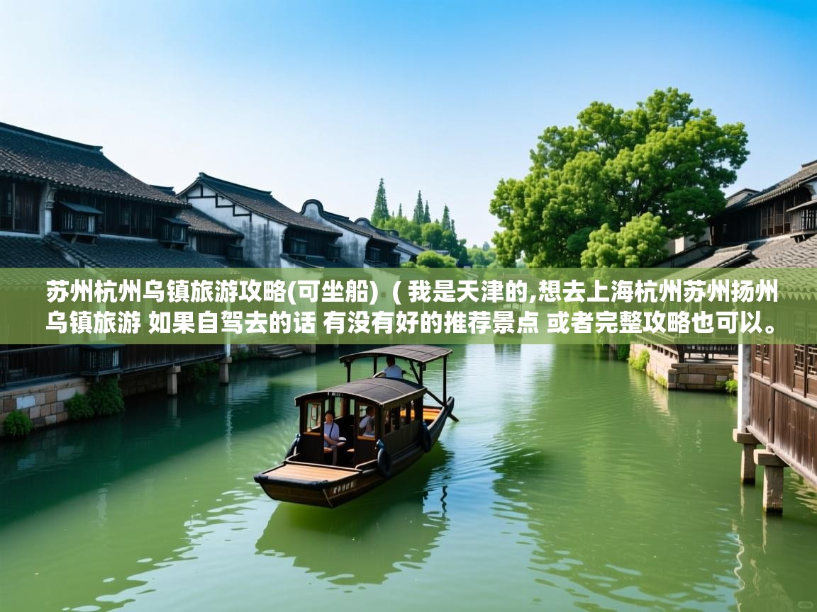  苏州杭州乌镇旅游攻略(可坐船)  ( 我是天津的,想去上海杭州苏州扬州乌镇旅游 如果自驾去的话 有没有好的推荐景点 或者完整攻略也可以。 )