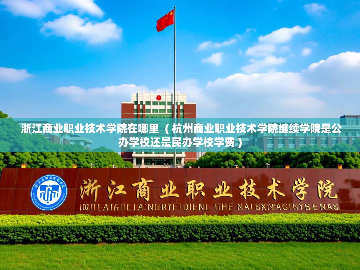  浙江商业职业技术学院在哪里  ( 杭州商业职业技术学院继续学院是公办学校还是民办学校学费 )