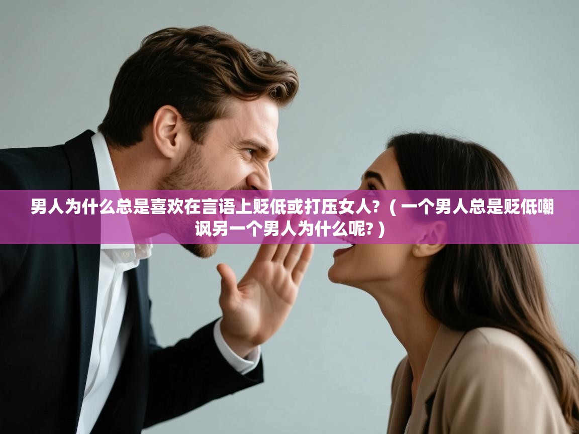 男人为什么总是喜欢在言语上贬低或打压女人? ( 一个男人总是贬低嘲讽另一个男人为什么呢? ) 男人为什么总是喜欢在言语上贬低或打压女人? ( 一个男人总是贬低嘲讽另一个男人为什么呢? )