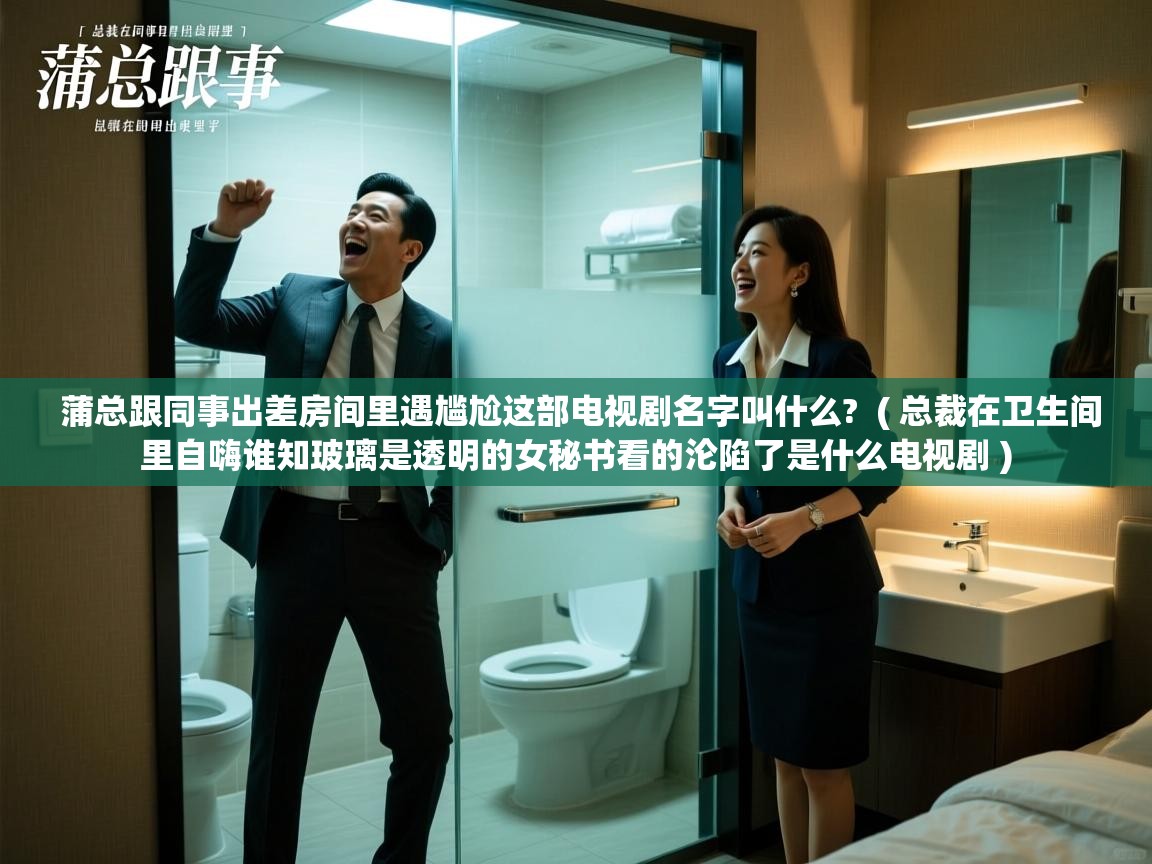  蒲总跟同事出差房间里遇尴尬这部电视剧名字叫什么?  ( 总裁在卫生间里自嗨谁知玻璃是透明的女秘书看的沦陷了是什么电视剧 )