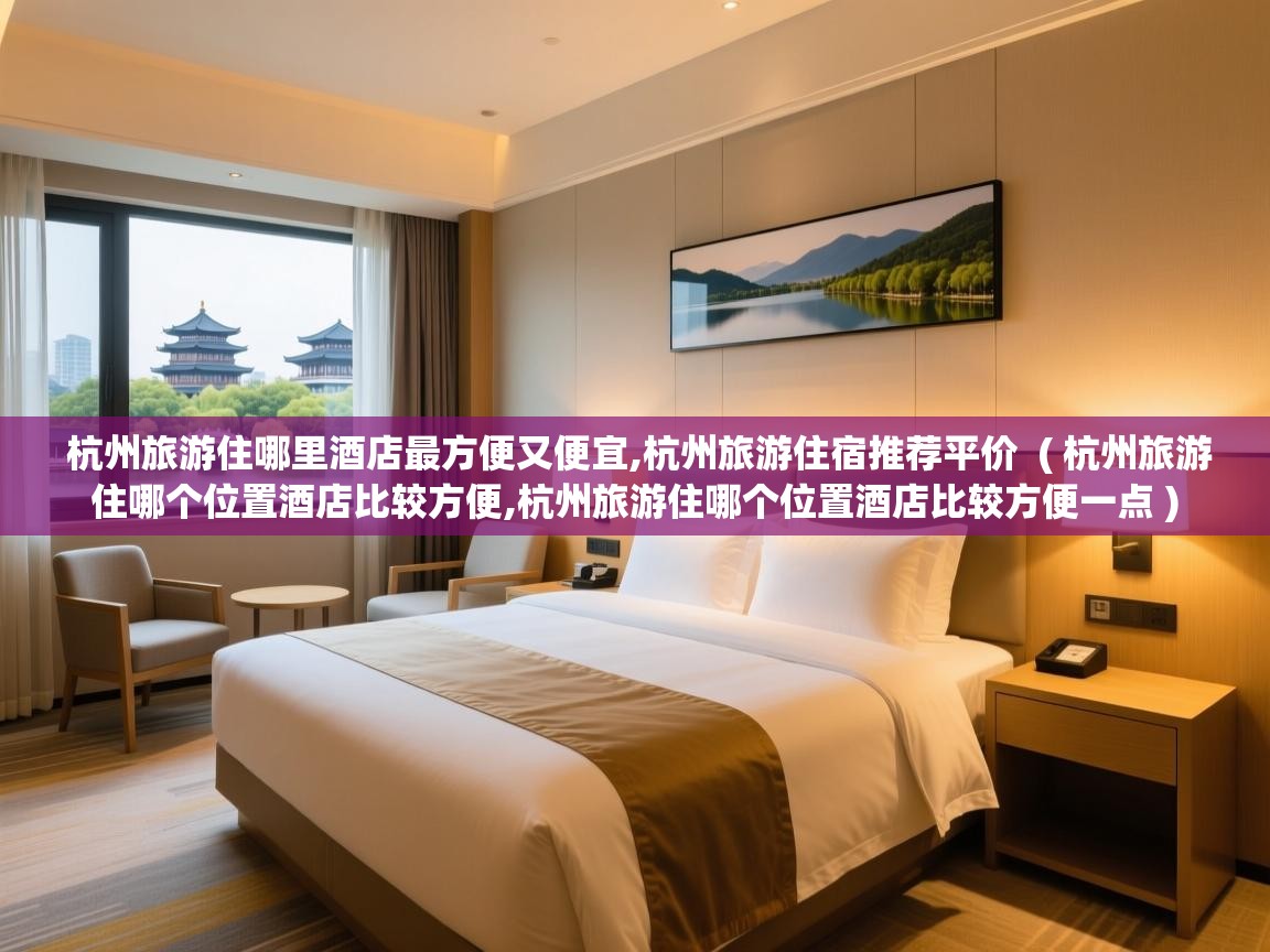  杭州旅游住哪里酒店最方便又便宜,杭州旅游住宿推荐平价  ( 杭州旅游住哪个位置酒店比较方便,杭州旅游住哪个位置酒店比较方便一点 )