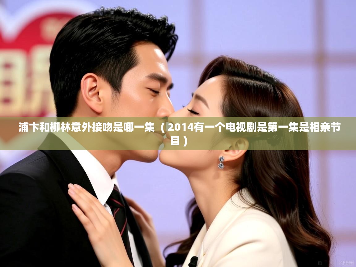  浦卞和柳林意外接吻是哪一集  ( 2014有一个电视剧是第一集是相亲节目 )