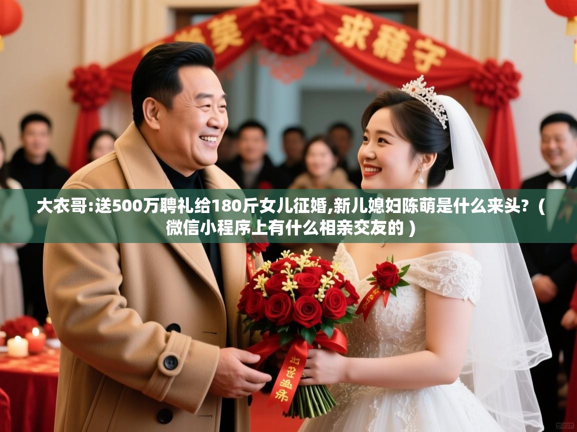 大衣哥:送500万聘礼给180斤女儿征婚,新儿媳妇陈萌是什么来头? ( 微信小程序上有什么相亲交友的 ) 大衣哥:送500万聘礼给180斤女儿征婚,新儿媳妇陈萌是什么来头? ( 微信小程序上有什么相亲交友的 )