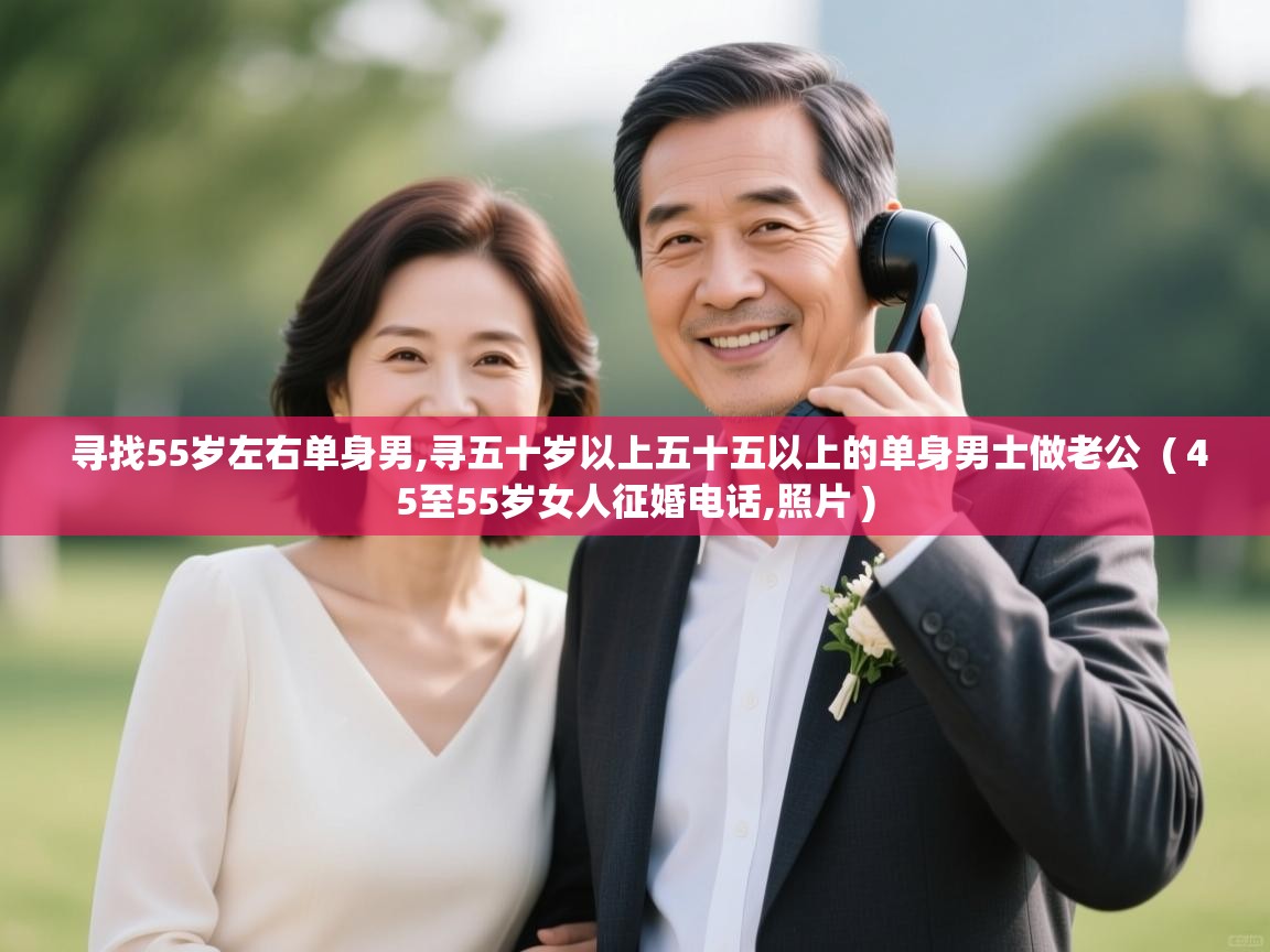  寻找55岁左右单身男,寻五十岁以上五十五以上的单身男士做老公  ( 45至55岁女人征婚电话,照片 )