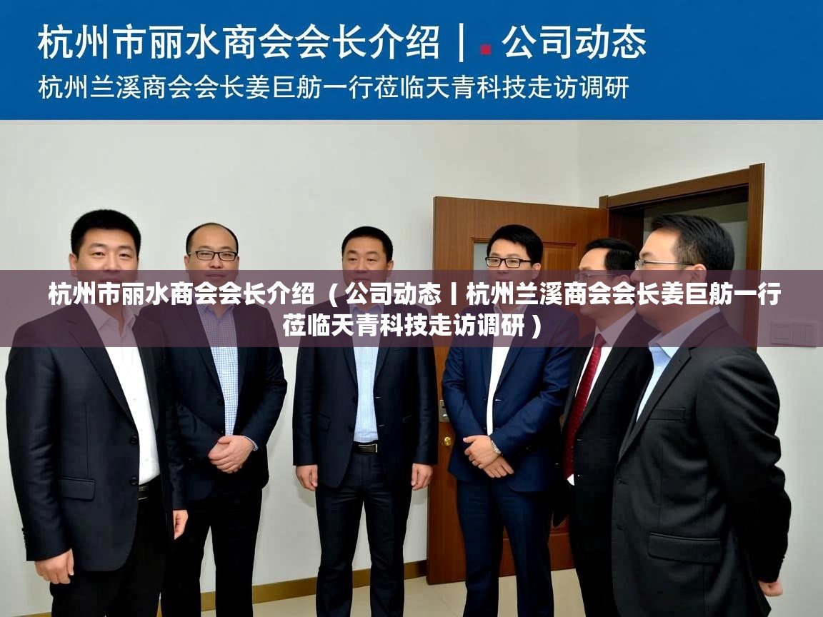 杭州市丽水商会会长介绍  ( 公司动态丨杭州兰溪商会会长姜巨舫一行莅临天青科技走访调研 )