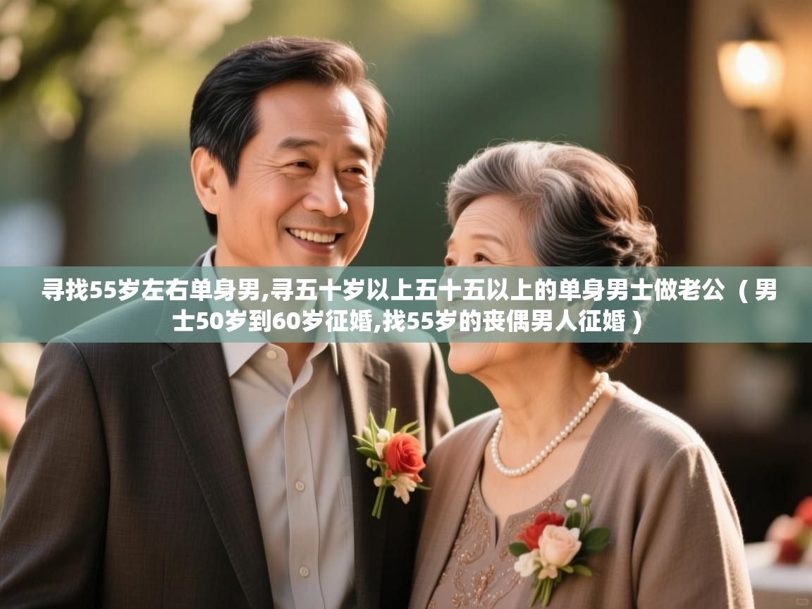  寻找55岁左右单身男,寻五十岁以上五十五以上的单身男士做老公  ( 男士50岁到60岁征婚,找55岁的丧偶男人征婚 )