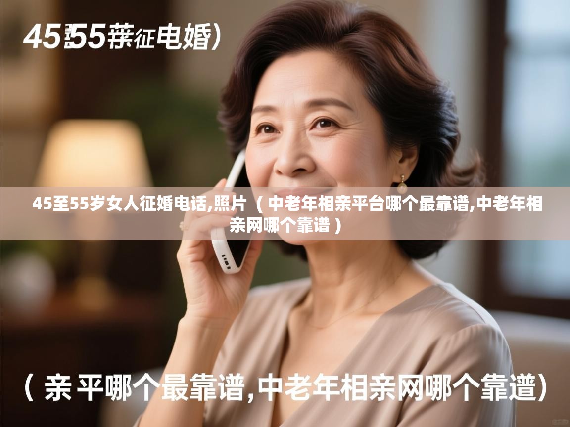  45至55岁女人征婚电话,照片  ( 中老年相亲平台哪个最靠谱,中老年相亲网哪个靠谱 )