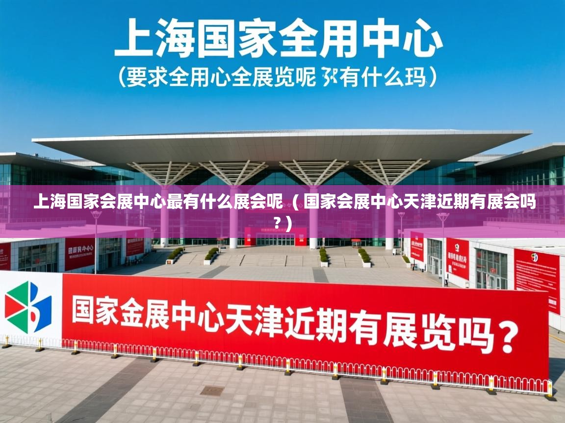  上海国家会展中心最有什么展会呢  ( 国家会展中心天津近期有展会吗? )