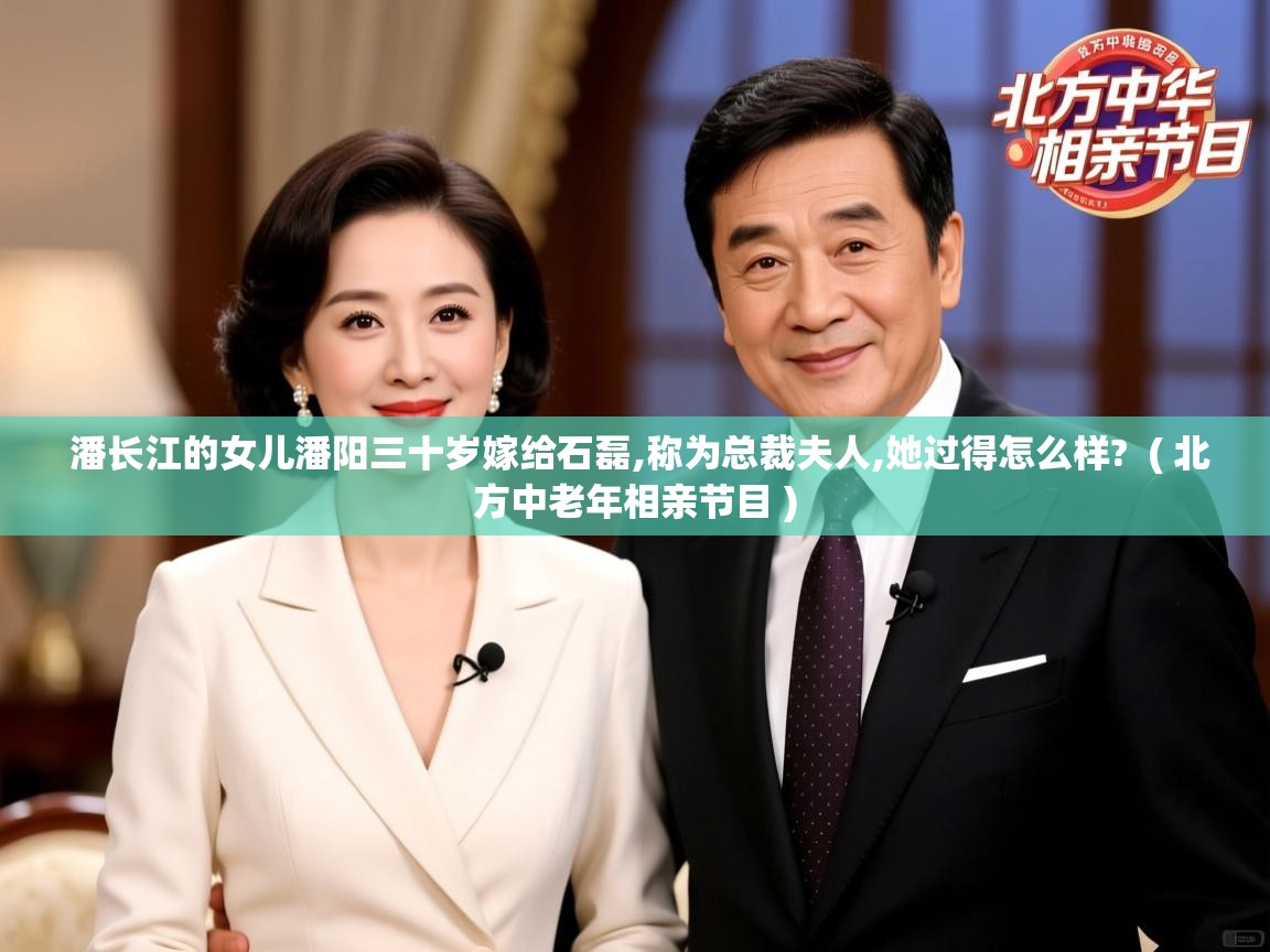  潘长江的女儿潘阳三十岁嫁给石磊,称为总裁夫人,她过得怎么样?  ( 北方中老年相亲节目 )