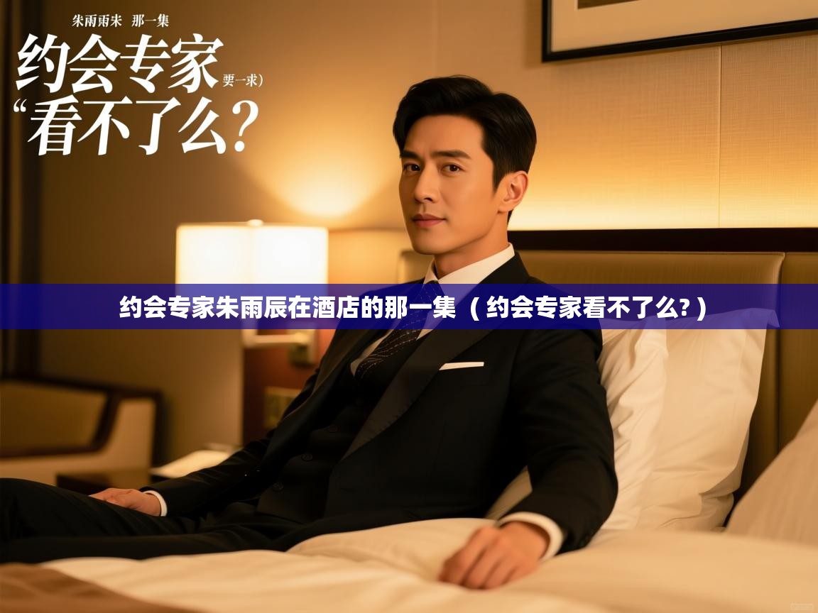  约会专家朱雨辰在酒店的那一集  ( 约会专家看不了么? )