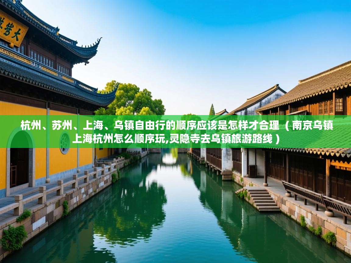  杭州、苏州、上海、乌镇自由行的顺序应该是怎样才合理  ( 南京乌镇上海杭州怎么顺序玩,灵隐寺去乌镇旅游路线 )