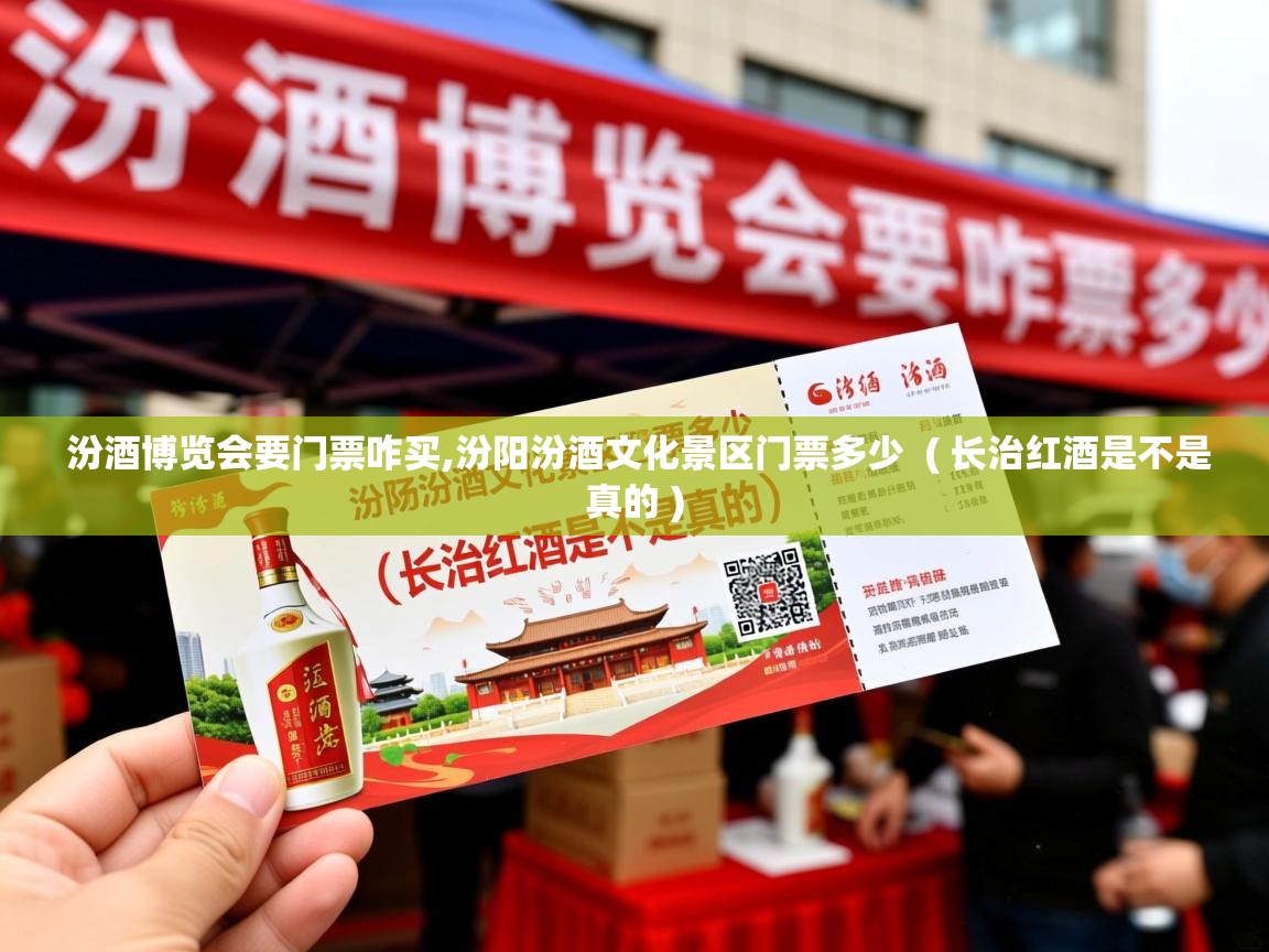  汾酒博览会要门票咋买,汾阳汾酒文化景区门票多少  ( 长治红酒是不是真的 )