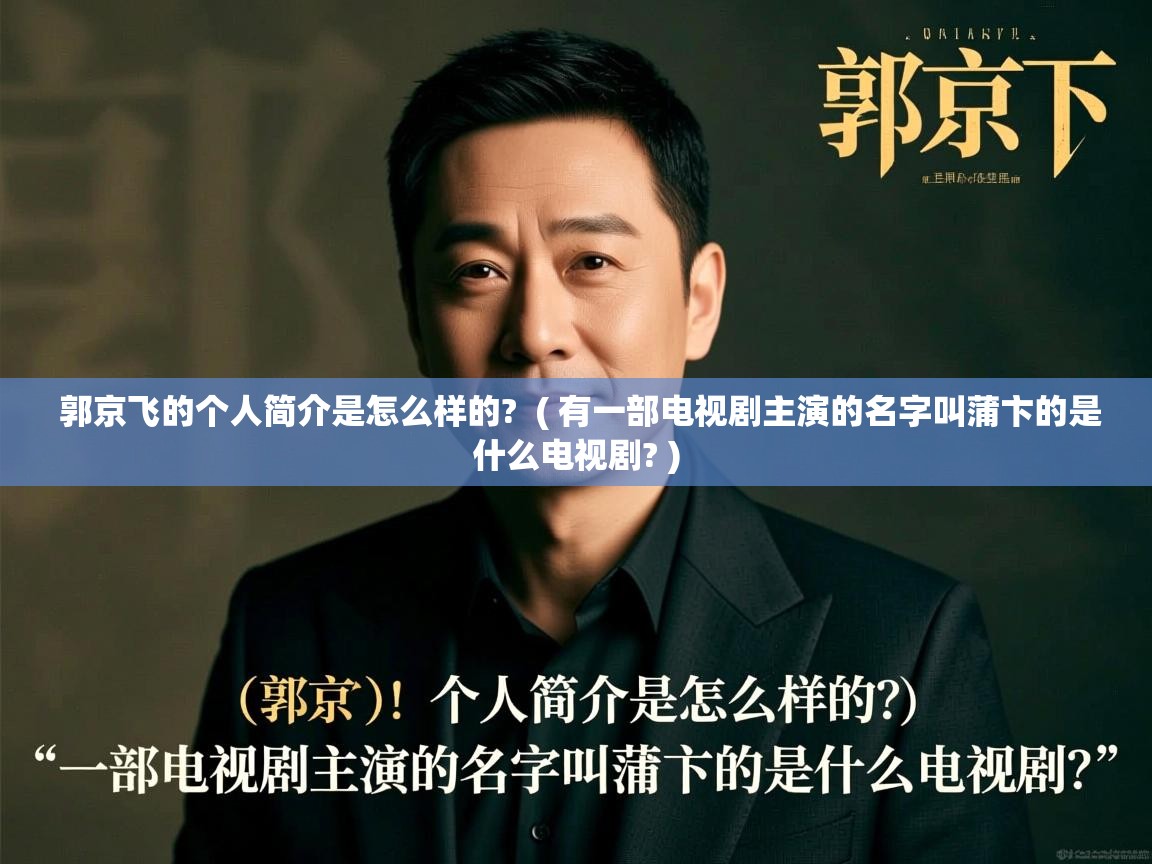  郭京飞的个人简介是怎么样的?  ( 有一部电视剧主演的名字叫蒲卞的是什么电视剧? )