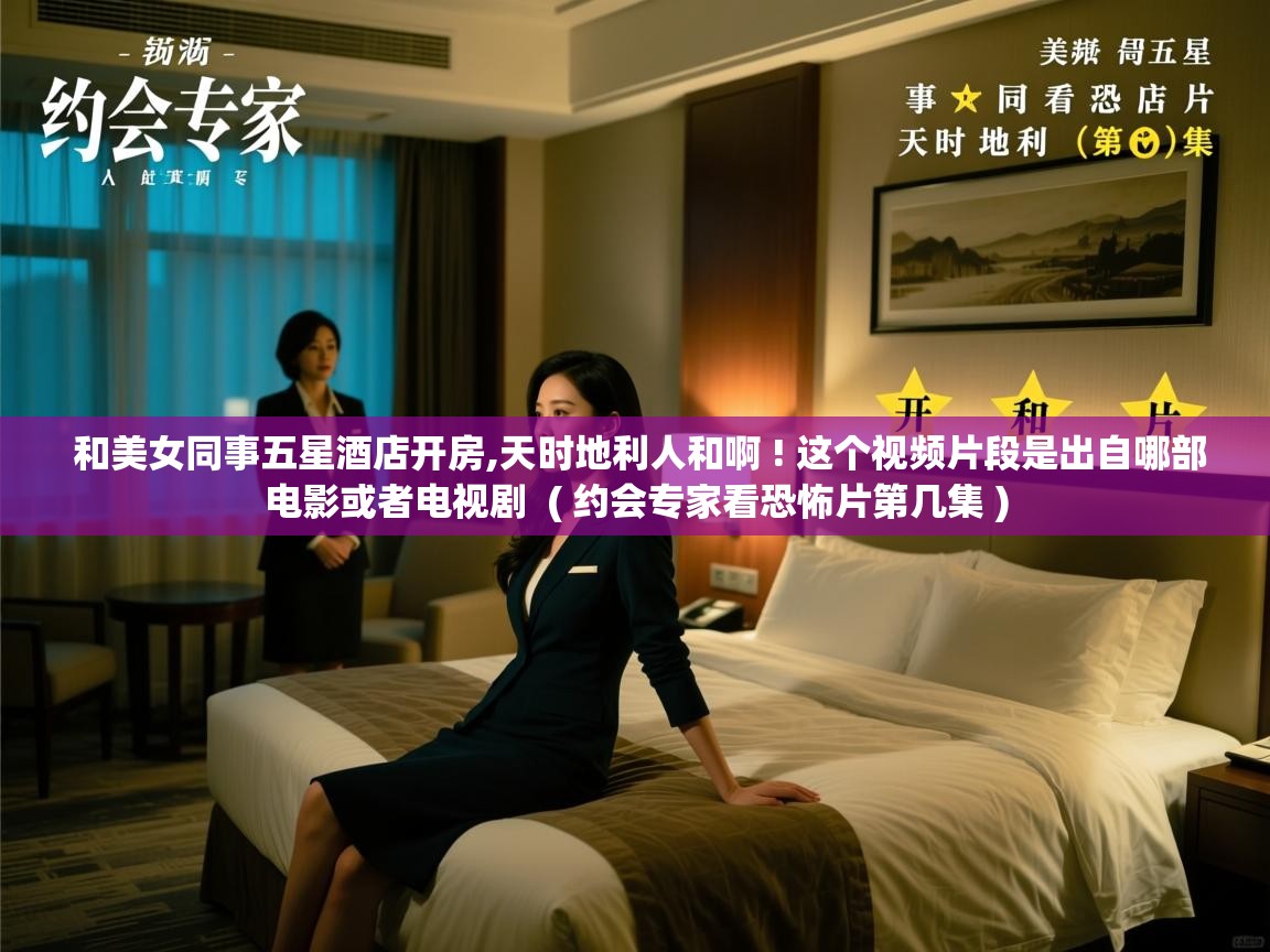  和美女同事五星酒店开房,天时地利人和啊 ! 这个视频片段是出自哪部电影或者电视剧  ( 约会专家看恐怖片第几集 )