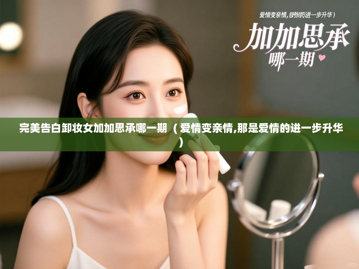  完美告白卸妆女加加思承哪一期  ( 爱情变亲情,那是爱情的进一步升华 )