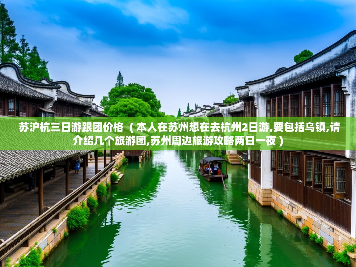 苏沪杭三日游跟团价格 ( 本人在苏州想在去杭州2日游,要包括乌镇,请介绍几个旅游团,苏州周边旅游攻略两日一夜 ) 苏沪杭三日游跟团价格 ( 本人在苏州想在去杭州2日游,要包括乌镇,请介绍几个旅游团,苏州周边旅游攻略两日一夜 )
