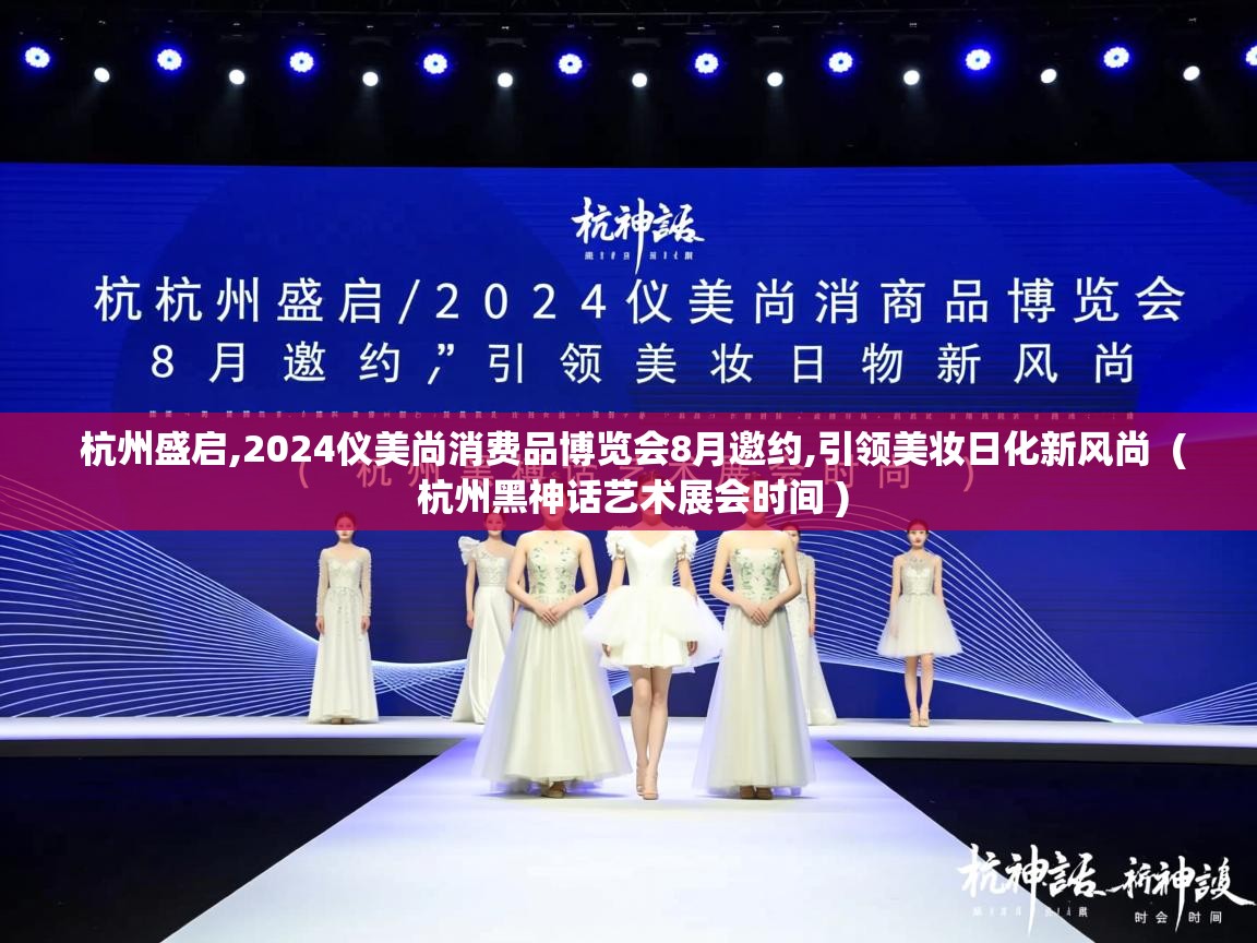  杭州盛启,2024仪美尚消费品博览会8月邀约,引领美妆日化新风尚  ( 杭州黑神话艺术展会时间 )