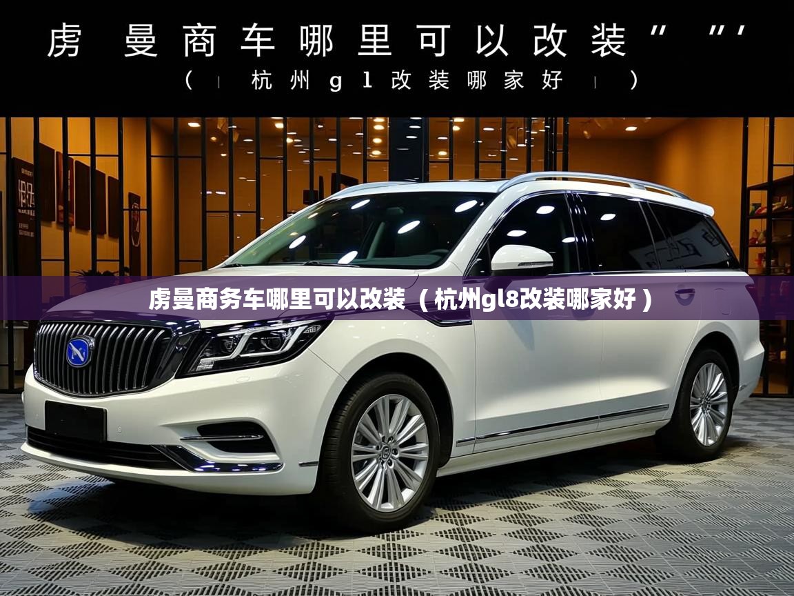  虏曼商务车哪里可以改装  ( 杭州gl8改装哪家好 )