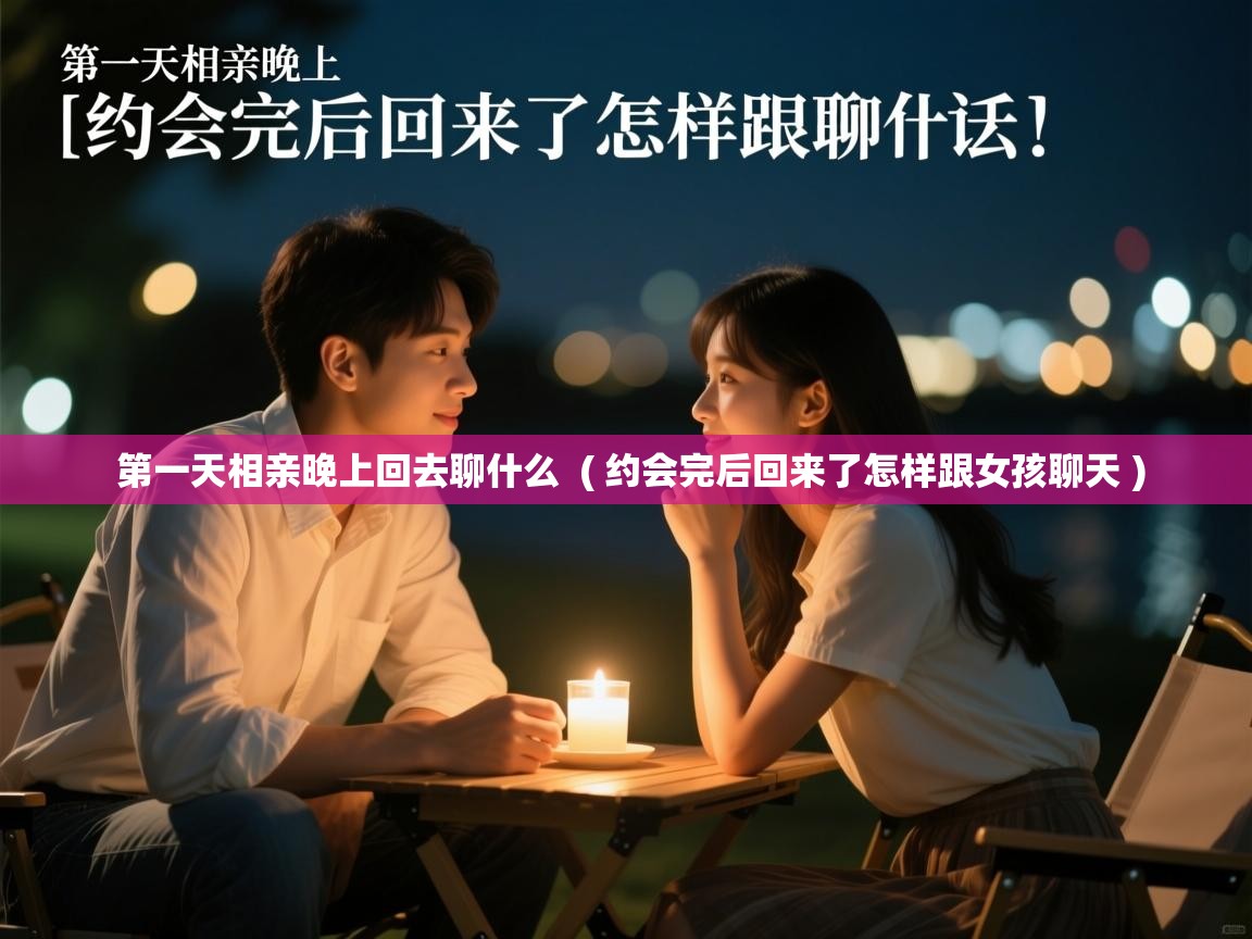 第一天相亲晚上回去聊什么 ( 约会完后回来了怎样跟女孩聊天 ) 第一天相亲晚上回去聊什么 ( 约会完后回来了怎样跟女孩聊天 )
