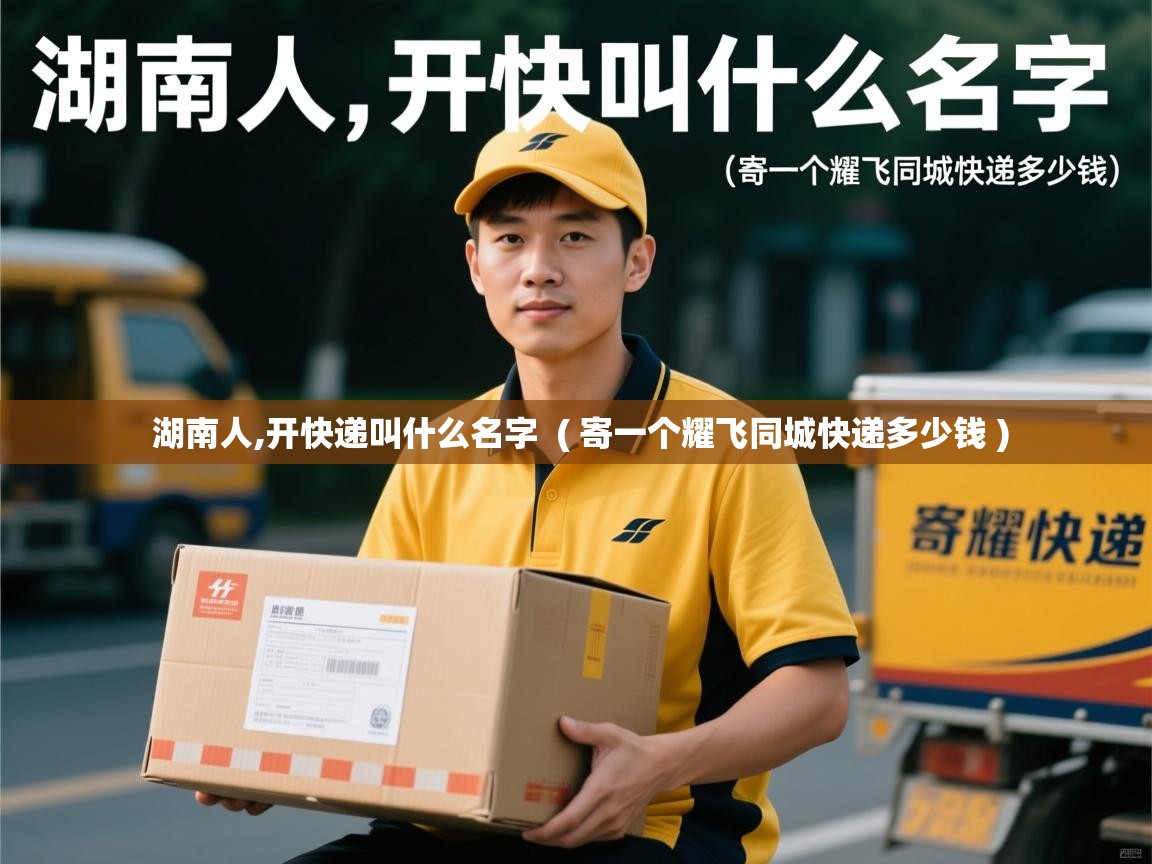  湖南人,开快递叫什么名字  ( 寄一个耀飞同城快递多少钱 )