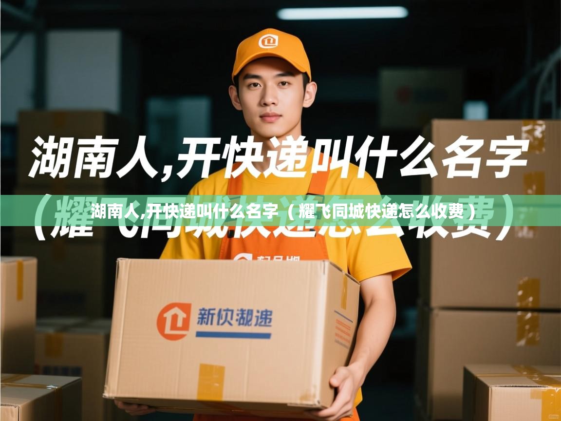  湖南人,开快递叫什么名字  ( 耀飞同城快递怎么收费 )