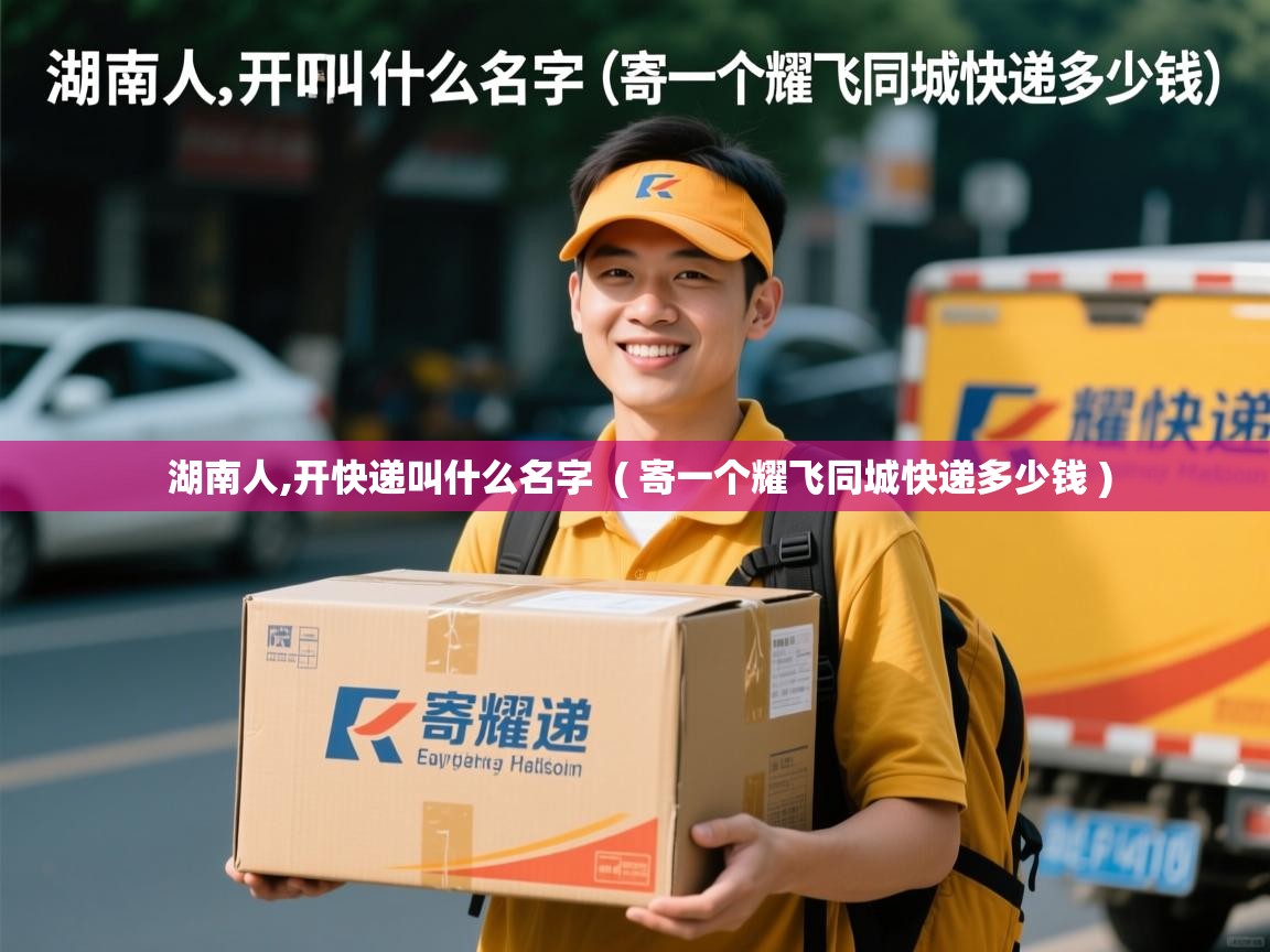  湖南人,开快递叫什么名字  ( 寄一个耀飞同城快递多少钱 )