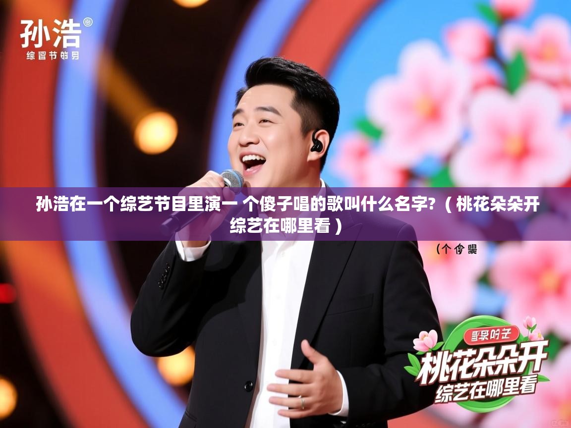  孙浩在一个综艺节目里演一 个傻子唱的歌叫什么名字?  ( 桃花朵朵开综艺在哪里看 )
