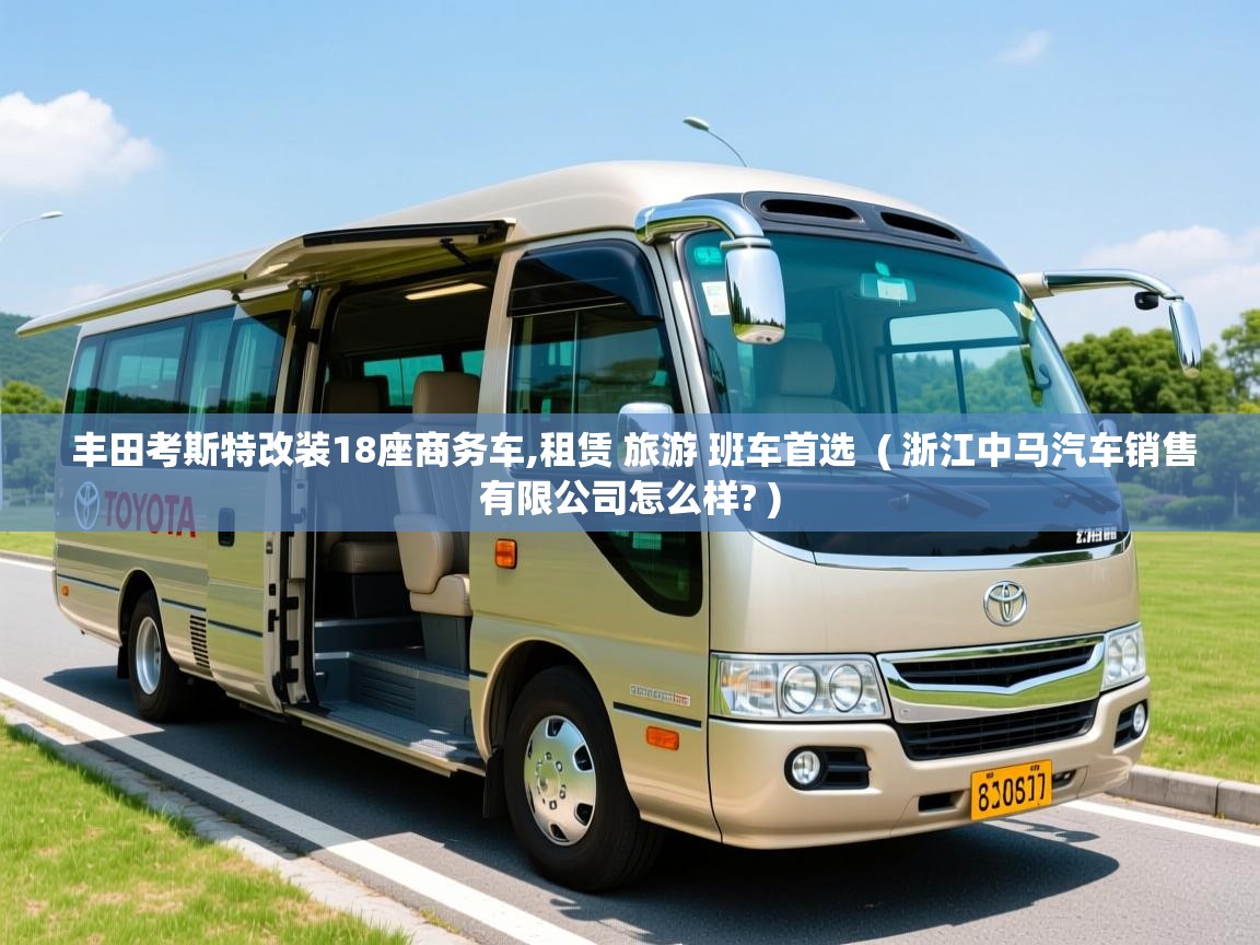  丰田考斯特改装18座商务车,租赁 旅游 班车首选  ( 浙江中马汽车销售有限公司怎么样? )