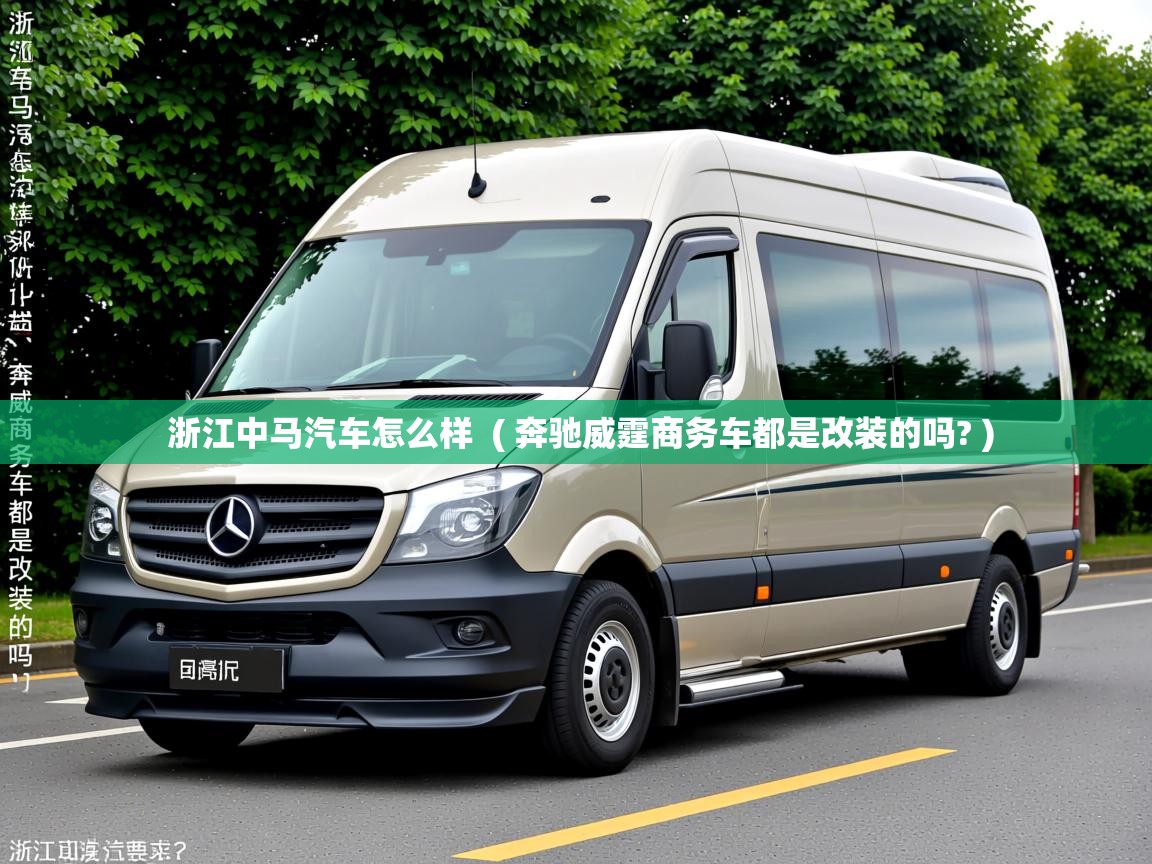  浙江中马汽车怎么样  ( 奔驰威霆商务车都是改装的吗? )