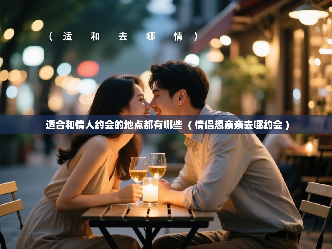  适合和情人约会的地点都有哪些  ( 情侣想亲亲去哪约会 )