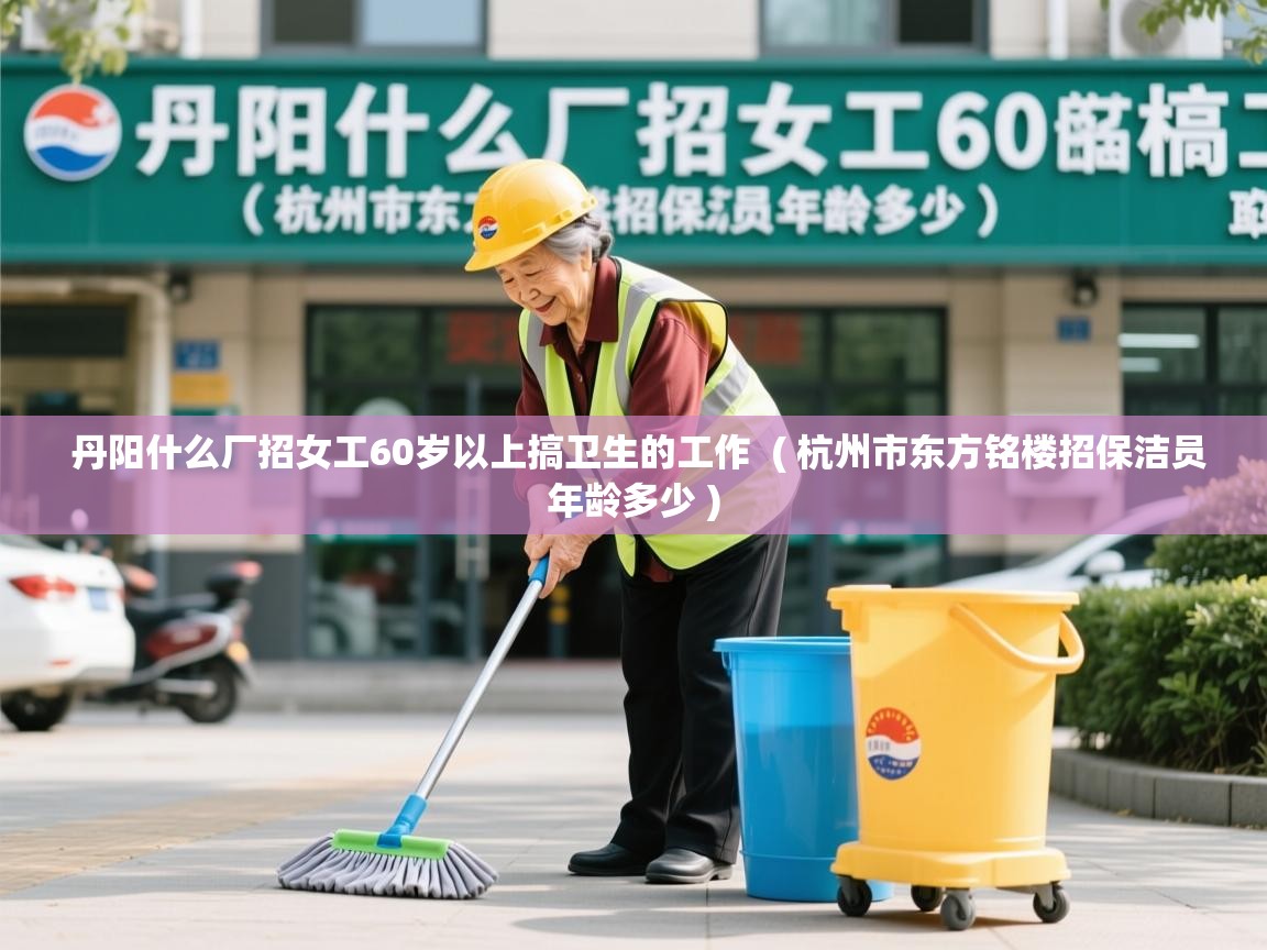  丹阳什么厂招女工60岁以上搞卫生的工作  ( 杭州市东方铭楼招保洁员年龄多少 )