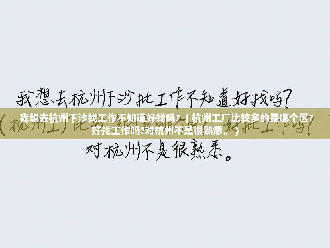 我想去杭州下沙找工作不知道好找吗? ( 杭州工厂比较多的是哪个区?好找工作吗?对杭州不是很熟悉。 ) 我想去杭州下沙找工作不知道好找吗? ( 杭州工厂比较多的是哪个区?好找工作吗?对杭州不是很熟悉。 )