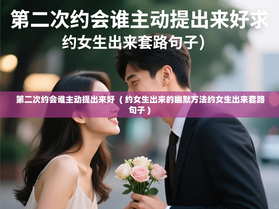  第二次约会谁主动提出来好  ( 约女生出来的幽默方法约女生出来套路句子 )