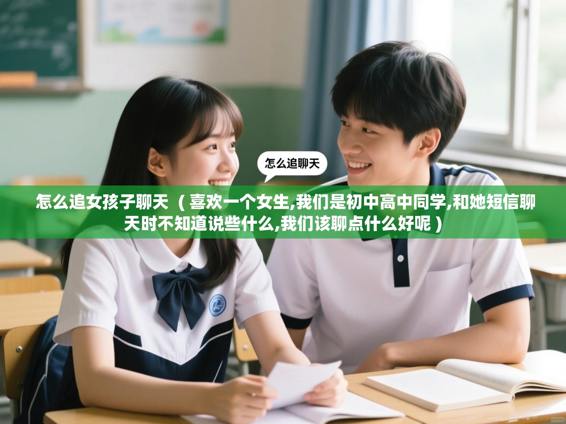  怎么追女孩子聊天  ( 喜欢一个女生,我们是初中高中同学,和她短信聊天时不知道说些什么,我们该聊点什么好呢 )
