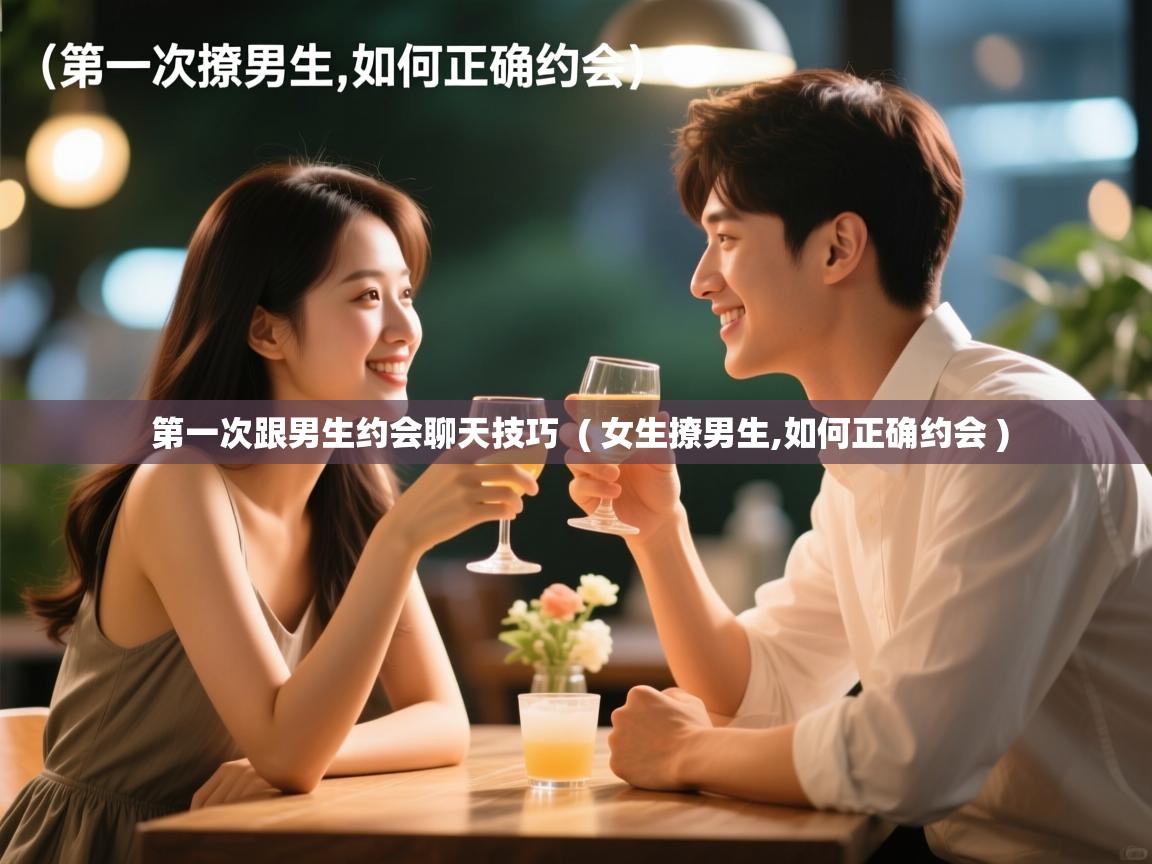 第一次跟男生约会聊天技巧 ( 女生撩男生,如何正确约会 ) 第一次跟男生约会聊天技巧 ( 女生撩男生,如何正确约会 )