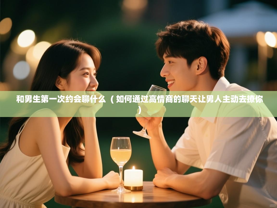 和男生第一次约会聊什么 ( 如何通过高情商的聊天让男人主动去撩你 ) 和男生第一次约会聊什么 ( 如何通过高情商的聊天让男人主动去撩你 )