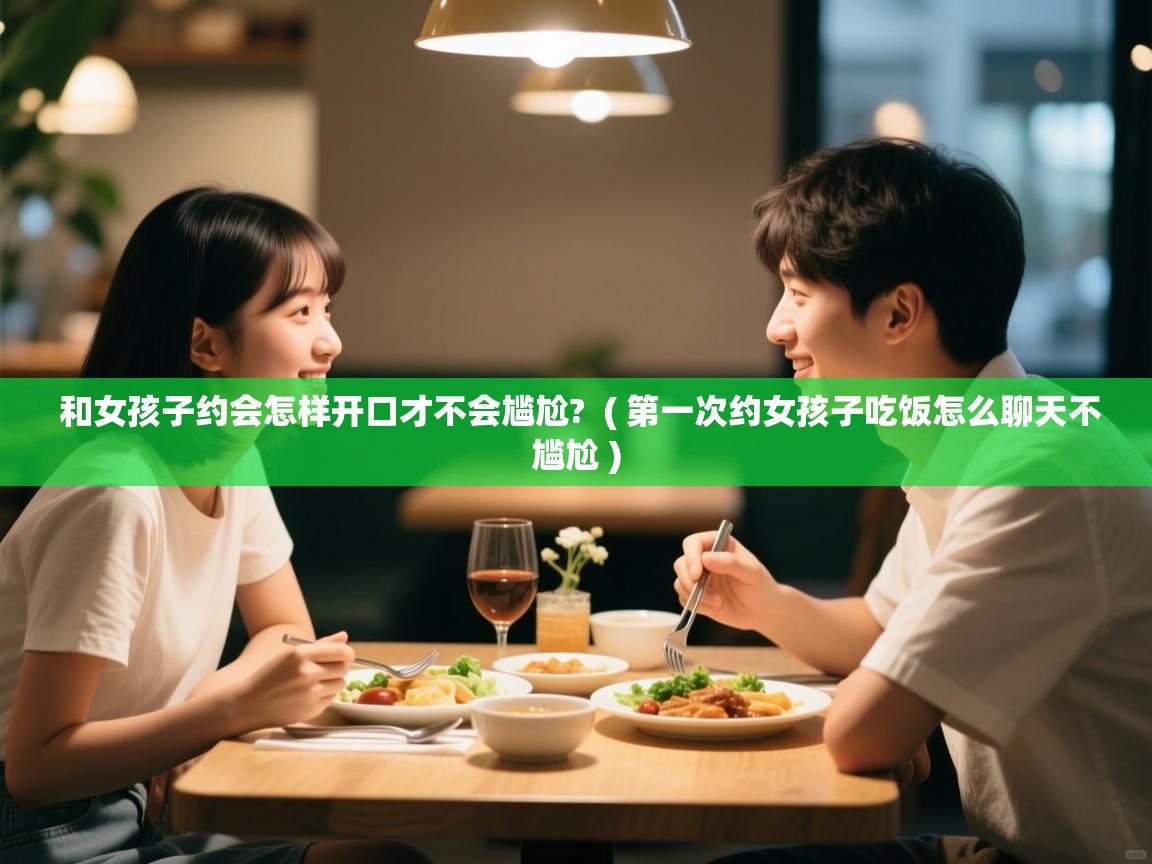 和女孩子约会怎样开口才不会尴尬? ( 第一次约女孩子吃饭怎么聊天不尴尬 ) 和女孩子约会怎样开口才不会尴尬? ( 第一次约女孩子吃饭怎么聊天不尴尬 )