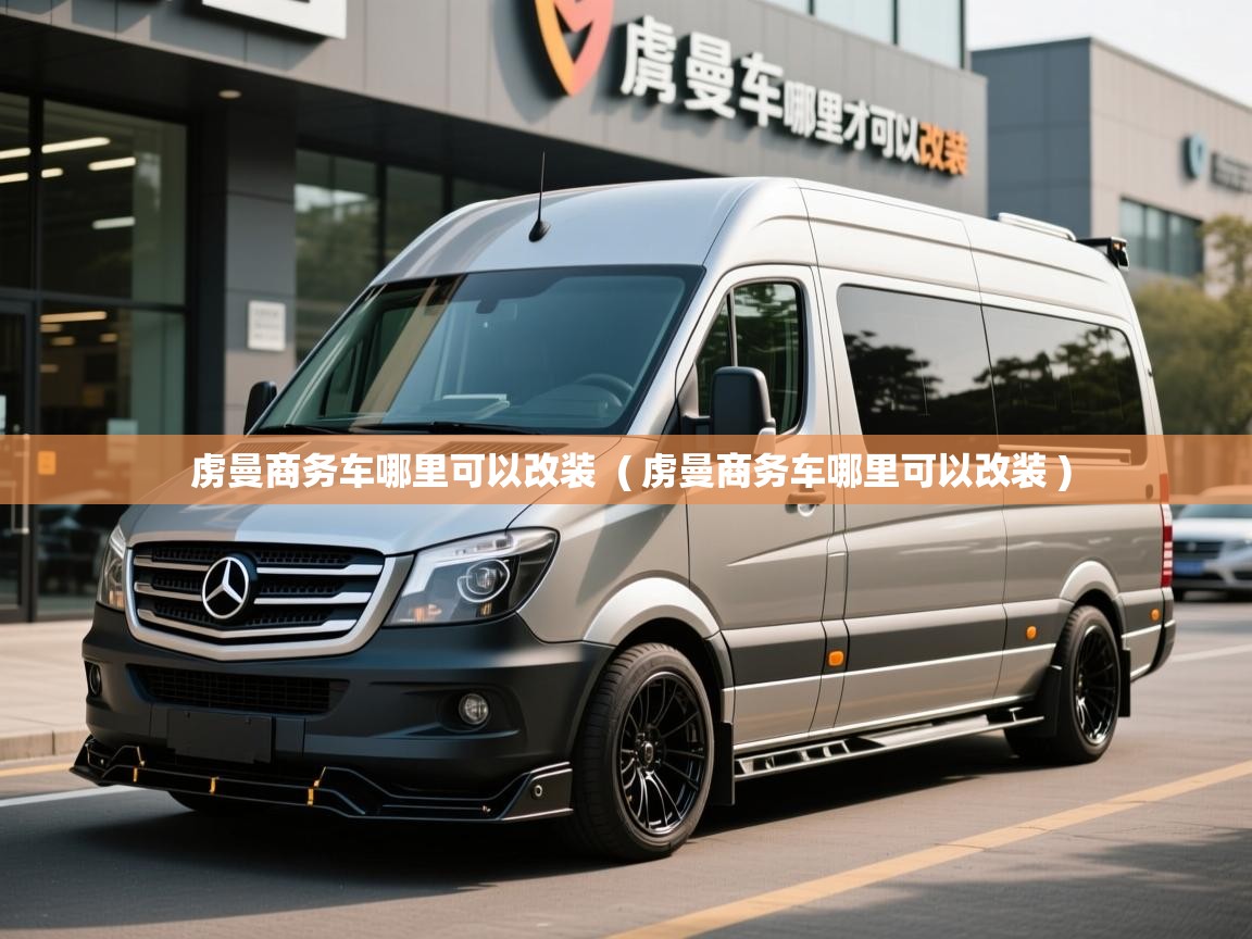 虏曼商务车哪里可以改装 ( 虏曼商务车哪里可以改装 ) 虏曼商务车哪里可以改装 ( 虏曼商务车哪里可以改装 )