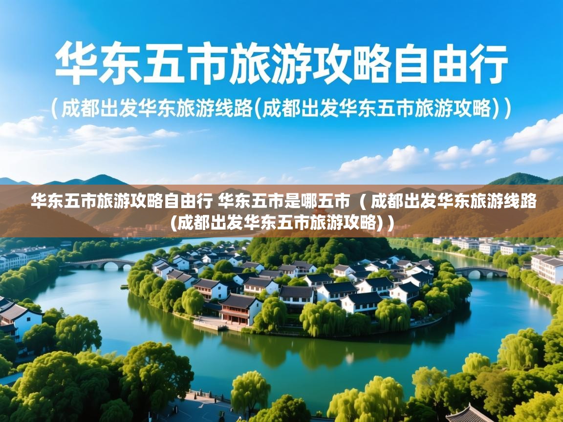  华东五市旅游攻略自由行 华东五市是哪五市  ( 成都出发华东旅游线路(成都出发华东五市旅游攻略) )