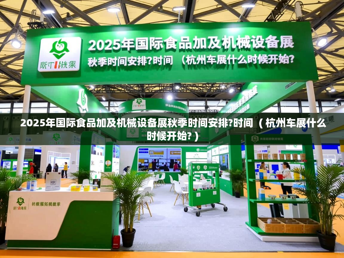 2025年国际食品加及机械设备展秋季时间安排?时间  ( 杭州车展什么时候开始? )