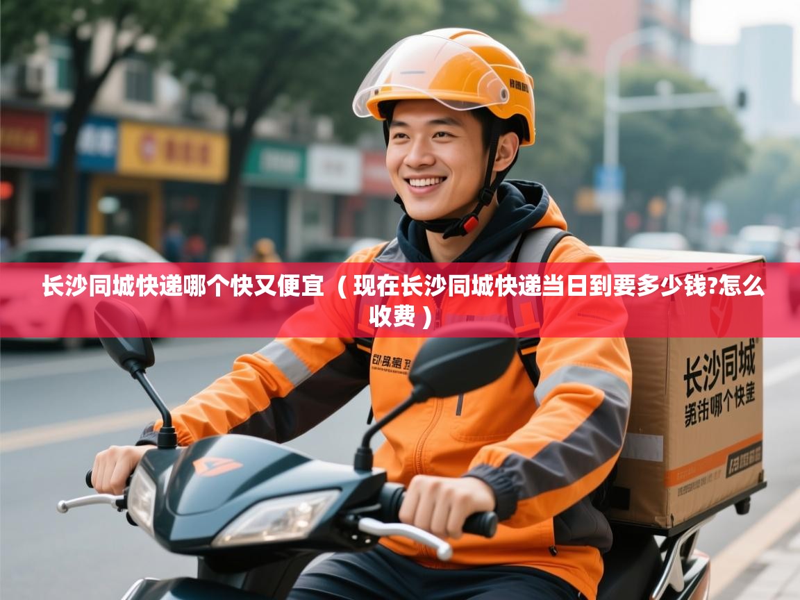 长沙同城快递哪个快又便宜 ( 现在长沙同城快递当日到要多少钱?怎么收费 ) 长沙同城快递哪个快又便宜 ( 现在长沙同城快递当日到要多少钱?怎么收费 )