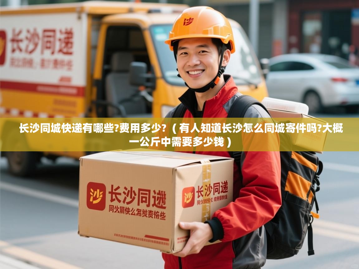  长沙同城快递有哪些?费用多少?  ( 有人知道长沙怎么同城寄件吗?大概一公斤中需要多少钱 )